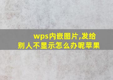 wps内嵌图片,发给别人不显示怎么办呢苹果