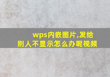 wps内嵌图片,发给别人不显示怎么办呢视频