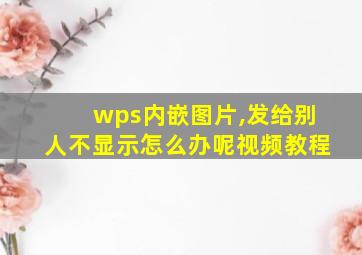 wps内嵌图片,发给别人不显示怎么办呢视频教程