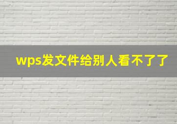 wps发文件给别人看不了了