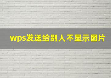 wps发送给别人不显示图片