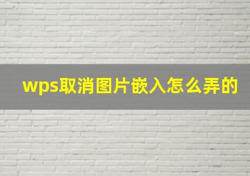 wps取消图片嵌入怎么弄的