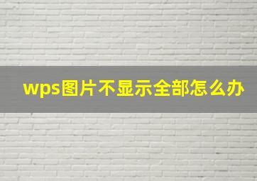 wps图片不显示全部怎么办