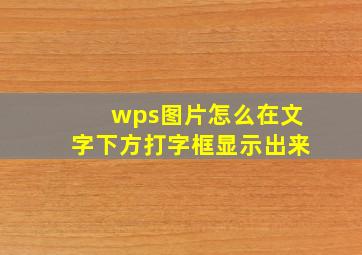 wps图片怎么在文字下方打字框显示出来