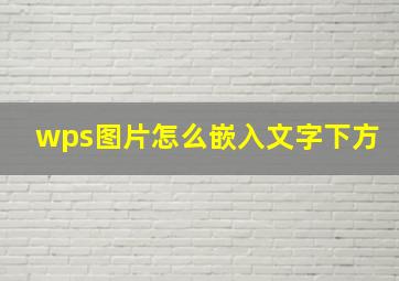 wps图片怎么嵌入文字下方