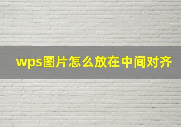 wps图片怎么放在中间对齐