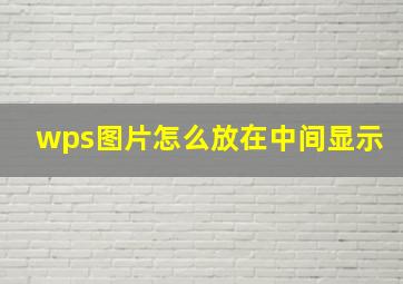 wps图片怎么放在中间显示