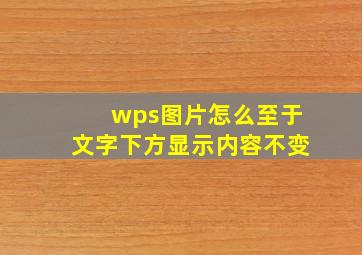 wps图片怎么至于文字下方显示内容不变