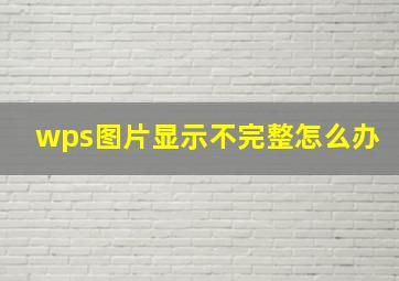 wps图片显示不完整怎么办