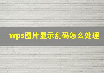 wps图片显示乱码怎么处理