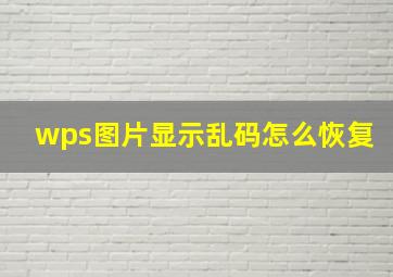 wps图片显示乱码怎么恢复