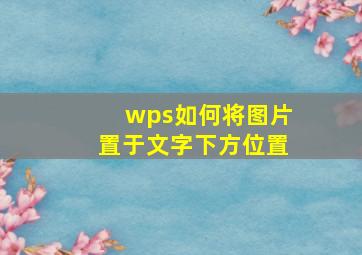 wps如何将图片置于文字下方位置