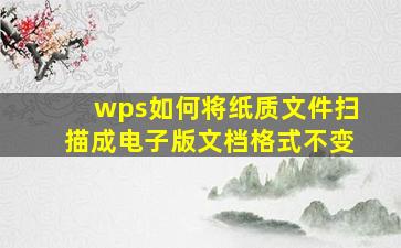 wps如何将纸质文件扫描成电子版文档格式不变