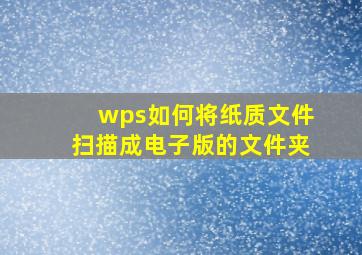 wps如何将纸质文件扫描成电子版的文件夹