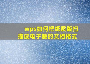 wps如何把纸质版扫描成电子版的文档格式