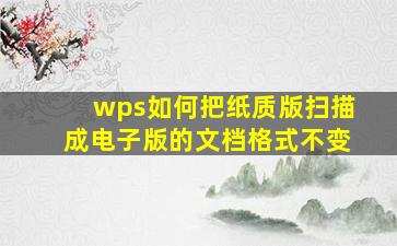 wps如何把纸质版扫描成电子版的文档格式不变