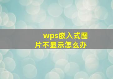 wps嵌入式图片不显示怎么办