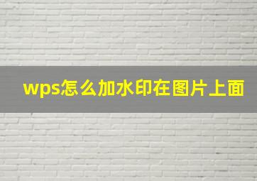 wps怎么加水印在图片上面