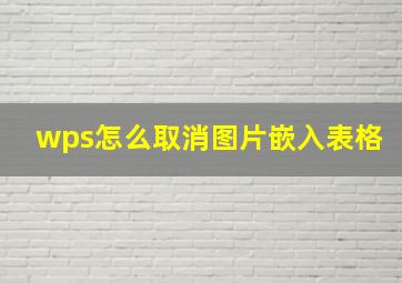 wps怎么取消图片嵌入表格