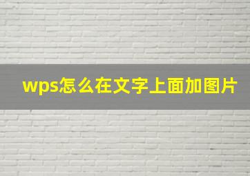 wps怎么在文字上面加图片