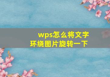 wps怎么将文字环绕图片旋转一下