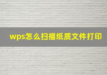 wps怎么扫描纸质文件打印