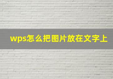 wps怎么把图片放在文字上