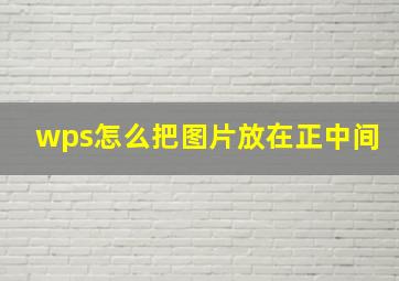 wps怎么把图片放在正中间