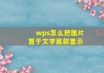 wps怎么把图片置于文字底部显示