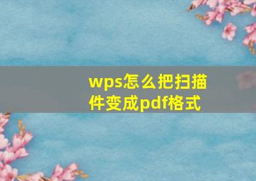 wps怎么把扫描件变成pdf格式