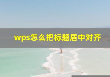 wps怎么把标题居中对齐