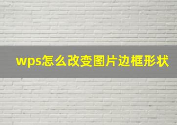 wps怎么改变图片边框形状