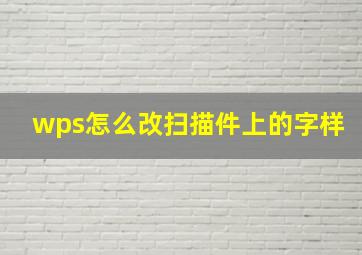 wps怎么改扫描件上的字样