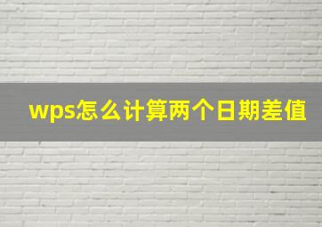 wps怎么计算两个日期差值