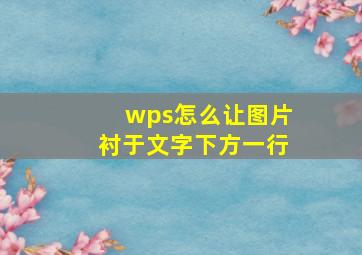 wps怎么让图片衬于文字下方一行