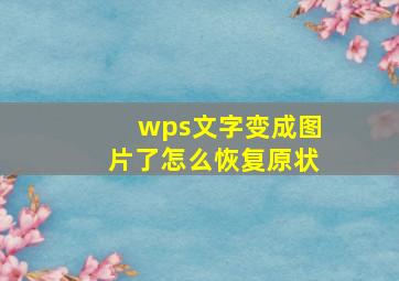 wps文字变成图片了怎么恢复原状