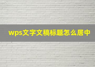 wps文字文稿标题怎么居中