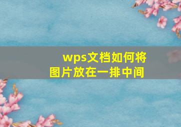 wps文档如何将图片放在一排中间