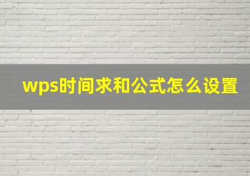 wps时间求和公式怎么设置