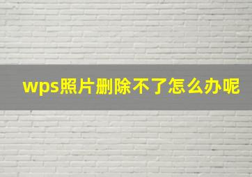 wps照片删除不了怎么办呢