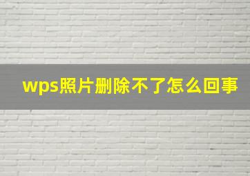 wps照片删除不了怎么回事