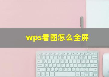 wps看图怎么全屏