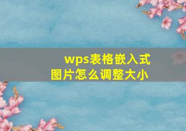 wps表格嵌入式图片怎么调整大小