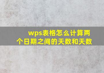 wps表格怎么计算两个日期之间的天数和天数