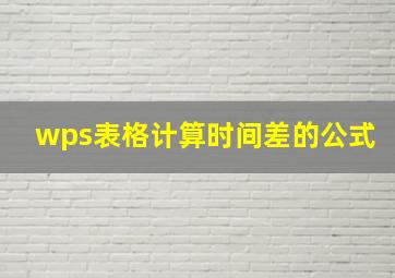 wps表格计算时间差的公式