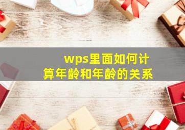 wps里面如何计算年龄和年龄的关系