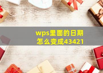 wps里面的日期怎么变成43421