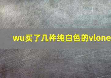 wu买了几件纯白色的vlone