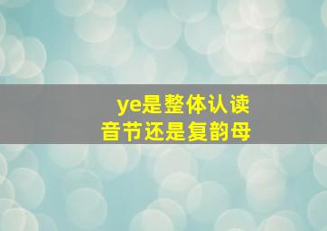 ye是整体认读音节还是复韵母