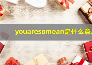 youaresomean是什么意思